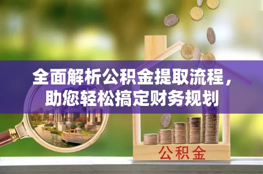 石家庄全面解析公积金提取流程，助您轻松搞定财务规划