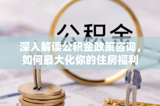 石家庄深入解读公积金政策咨询，如何最大化你的住房福利