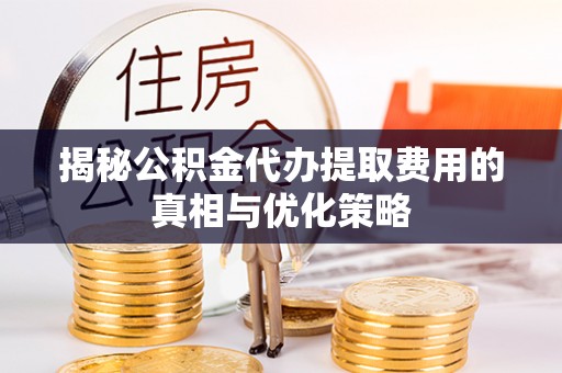 石家庄揭秘公积金代办提取费用的真相与优化策略