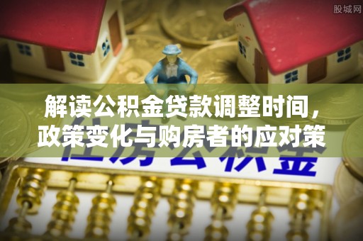 石家庄解读公积金贷款调整时间，政策变化与购房者的应对策略