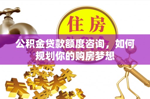 石家庄公积金贷款额度咨询，如何规划你的购房梦想
