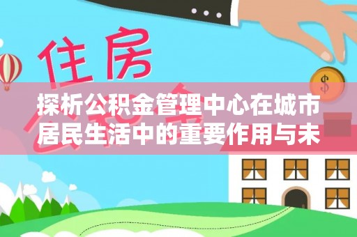 石家庄探析公积金管理中心在城市居民生活中的重要作用与未来发展趋势