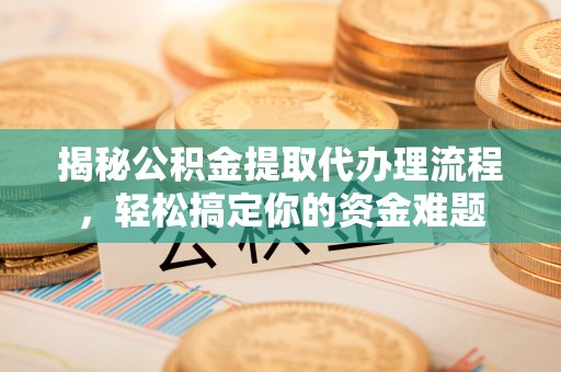 石家庄揭秘公积金提取代办理流程，轻松搞定你的资金难题