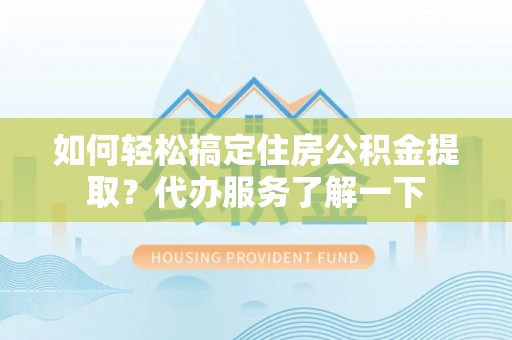 石家庄如何轻松搞定住房公积金提取？代办服务了解一下