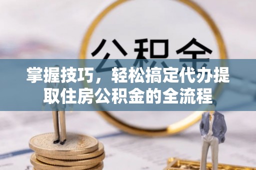 石家庄掌握技巧，轻松搞定代办提取住房公积金的全流程
