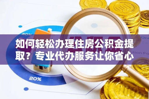 石家庄如何轻松办理住房公积金提取？专业代办服务让你省心无忧