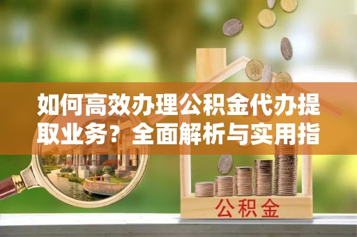 石家庄如何高效办理公积金代办提取业务？全面解析与实用指南