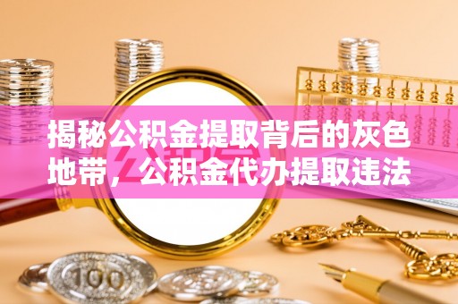 石家庄揭秘公积金提取背后的灰色地带，公积金代办提取违法不？
