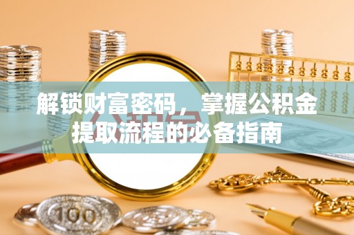石家庄解锁财富密码，掌握公积金提取流程的必备指南