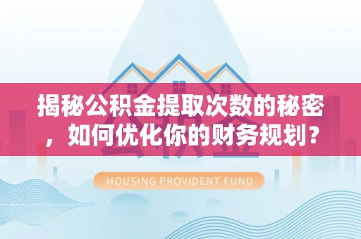 石家庄揭秘公积金提取次数的秘密，如何优化你的财务规划？