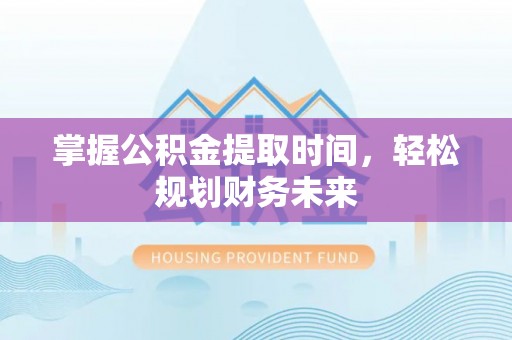 石家庄掌握公积金提取时间，轻松规划财务未来