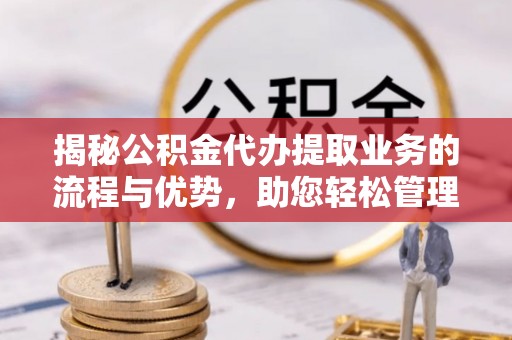 石家庄揭秘公积金代办提取业务的流程与优势，助您轻松管理财务