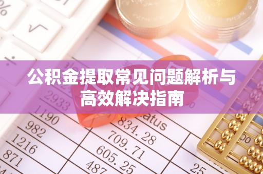 石家庄公积金提取常见问题解析与高效解决指南