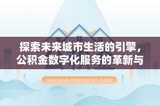 石家庄探索未来城市生活的引擎，公积金数字化服务的革新与实践