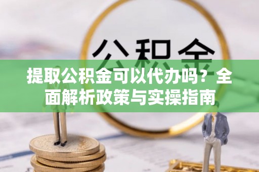 石家庄提取公积金可以代办吗？全面解析政策与实操指南