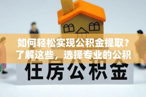 石家庄如何轻松实现公积金提取？了解这些，选择专业的公积金提取代办服务