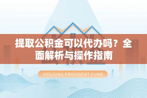 石家庄提取公积金可以代办吗？全面解析与操作指南