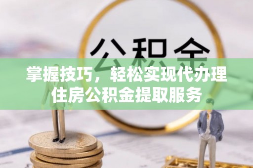 石家庄掌握技巧，轻松实现代办理住房公积金提取服务