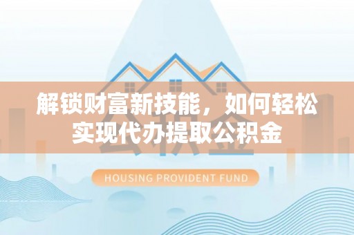 石家庄解锁财富新技能，如何轻松实现代办提取公积金