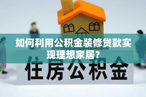 石家庄如何利用公积金装修贷款实现理想家居？