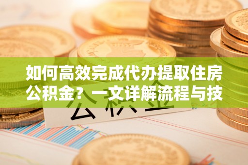 石家庄如何高效完成代办提取住房公积金？一文详解流程与技巧