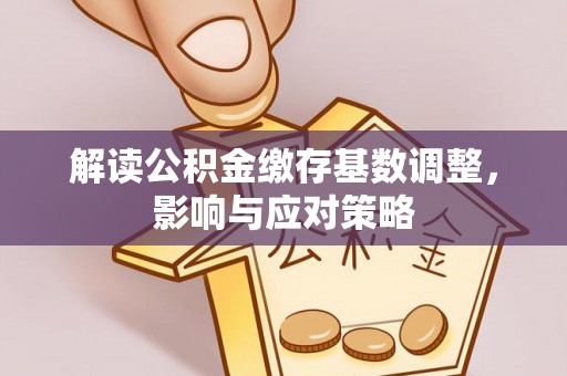 石家庄解读公积金缴存基数调整，影响与应对策略