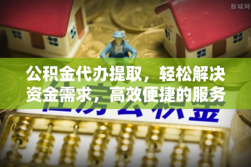 石家庄公积金代办提取，轻松解决资金需求，高效便捷的服务选择