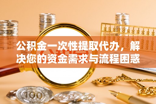 石家庄公积金一次性提取代办，解决您的资金需求与流程困惑