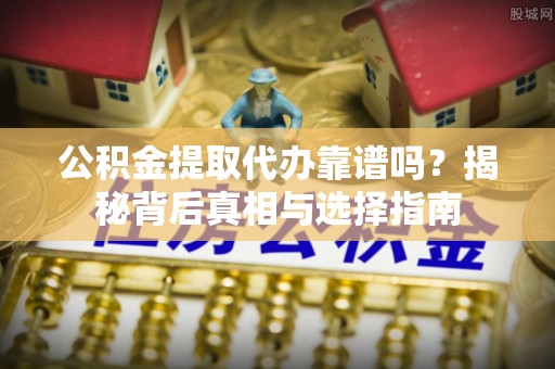 石家庄公积金提取代办靠谱吗？揭秘背后真相与选择指南