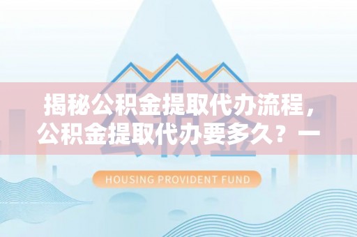 石家庄揭秘公积金提取代办流程，公积金提取代办要多久？一文读懂
