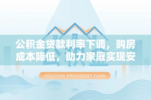 石家庄公积金贷款利率下调，购房成本降低，助力家庭实现安居梦