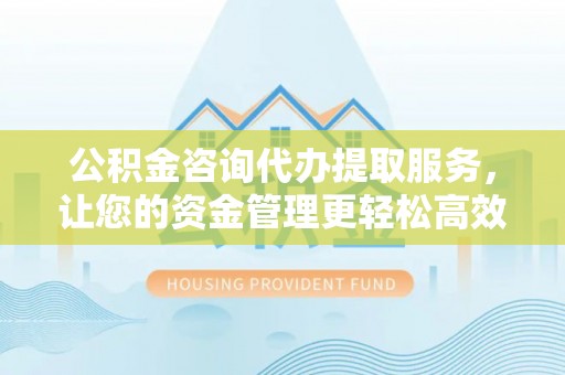 石家庄公积金咨询代办提取服务，让您的资金管理更轻松高效