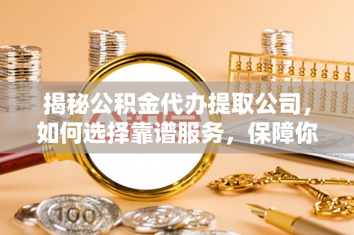 石家庄揭秘公积金代办提取公司，如何选择靠谱服务，保障你的资金安全