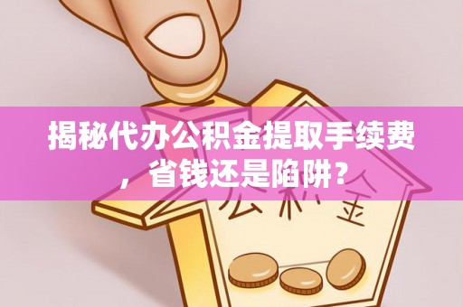 石家庄揭秘代办公积金提取手续费，省钱还是陷阱？