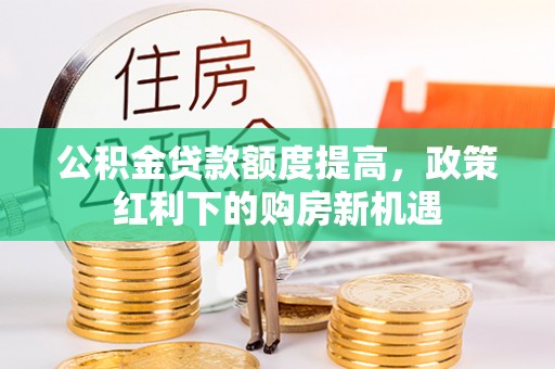 石家庄公积金贷款额度提高，政策红利下的购房新机遇
