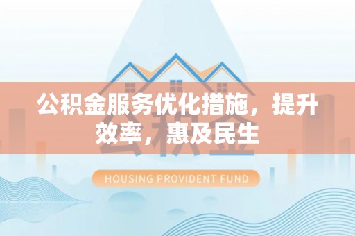 石家庄公积金服务优化措施，提升效率，惠及民生