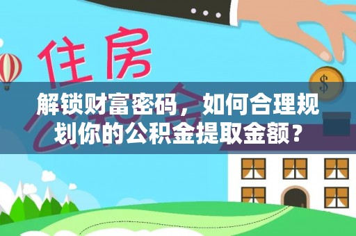 石家庄解锁财富密码，如何合理规划你的公积金提取金额？
