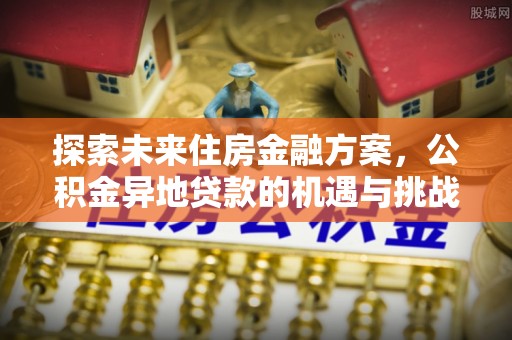 石家庄探索未来住房金融方案，公积金异地贷款的机遇与挑战