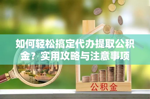 石家庄如何轻松搞定代办提取公积金？实用攻略与注意事项