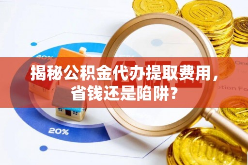 石家庄揭秘公积金代办提取费用，省钱还是陷阱？
