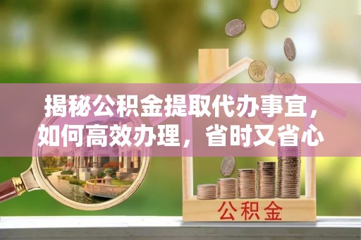 石家庄揭秘公积金提取代办事宜，如何高效办理，省时又省心？