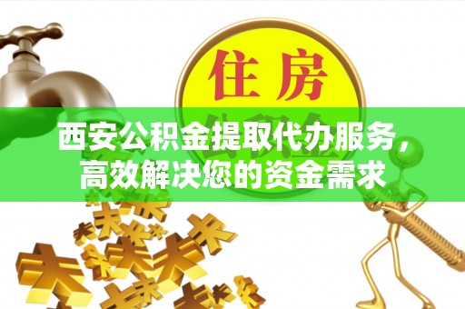 石家庄西安公积金提取代办服务，高效解决您的资金需求