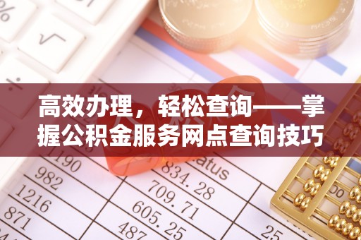 石家庄高效办理，轻松查询——掌握公积金服务网点查询技巧