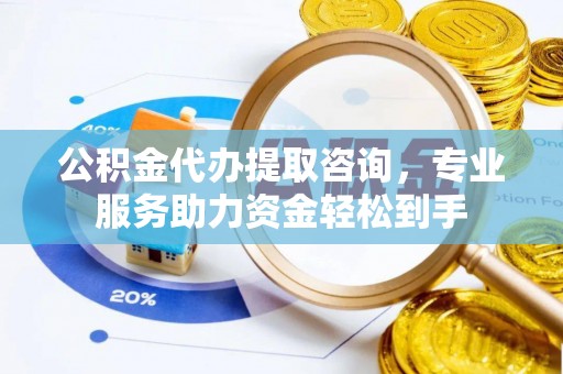 石家庄公积金代办提取咨询，专业服务助力资金轻松到手