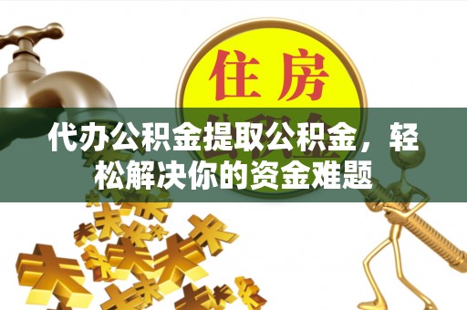 石家庄代办公积金提取公积金，轻松解决你的资金难题