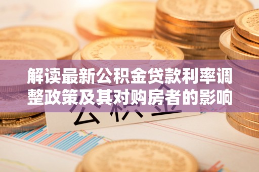 石家庄解读最新公积金贷款利率调整政策及其对购房者的影响
