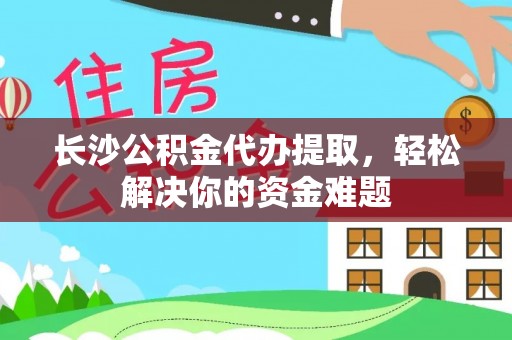 石家庄长沙公积金代办提取，轻松解决你的资金难题