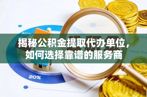 石家庄揭秘公积金提取代办单位，如何选择靠谱的服务商