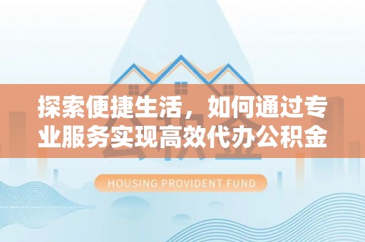 石家庄探索便捷生活，如何通过专业服务实现高效代办公积金提取