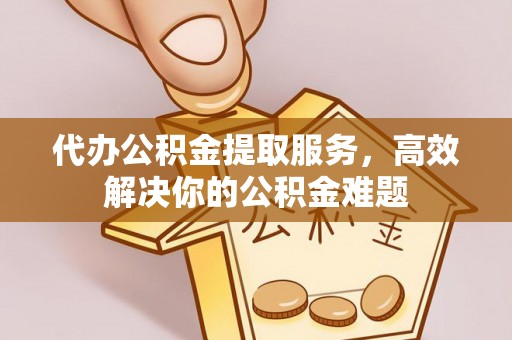 石家庄代办公积金提取服务，高效解决你的公积金难题